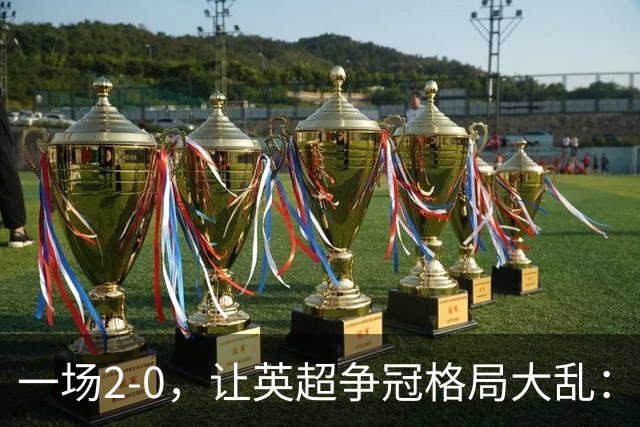 一场2-0，让英超争冠格局大乱：前2积分相同，竞争白热化