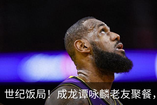 世纪饭局！成龙谭咏麟老友聚餐，72岁成龙两副老花镜太真实