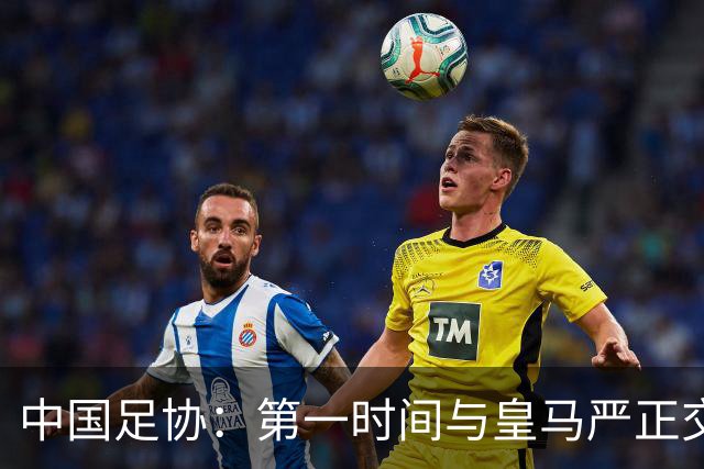 中国足协：第一时间与皇马严正交涉 要求公开正式道歉