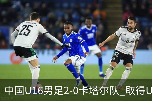 中国U16男足2-0卡塔尔队 取得U17海湾杯“开门红”