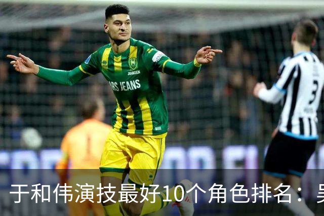 于和伟演技最好10个角色排名：吴石仅排第2，第一堪称教科书封神