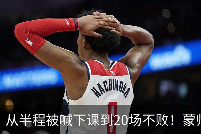 从半程被喊下课到20场不败！蒙帅获高度认可，成国安最成功主帅？