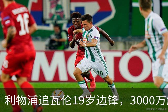 利物浦追瓦伦19岁边锋，3000万解约金与6000万续约拉锯
