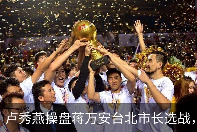 卢秀燕操盘蒋万安台北市长选战，与赖清德展开对决，预演2028大选