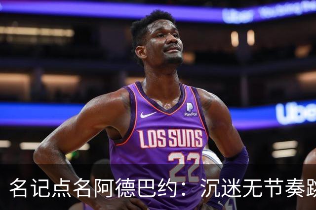 名记点名阿德巴约：沉迷无节奏跳投，丢了内线优势