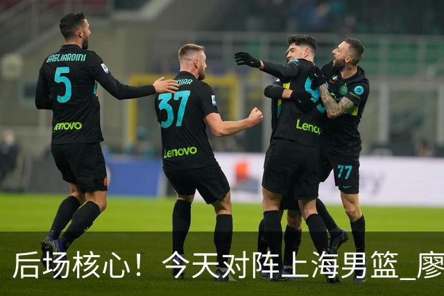 后场核心！今天对阵上海男篮 廖三宁全场比赛拿下34分！