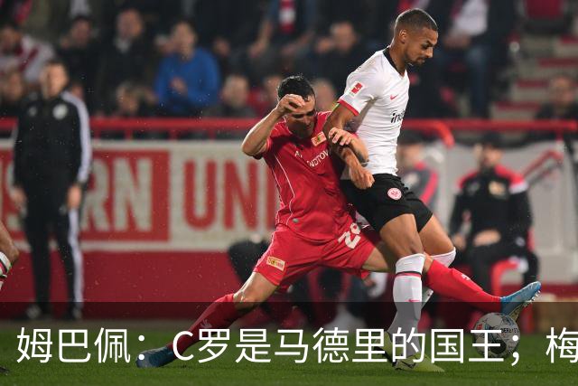 姆巴佩：C罗是马德里的国王；梅西是独一无二的顶级球员