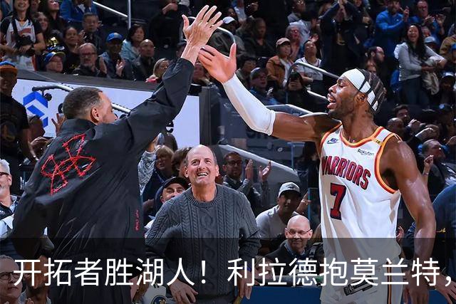开拓者胜湖人！利拉德抱莫兰特，杨瀚森情绪不错，东契奇沮丧离场