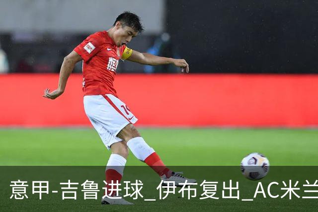 意甲-吉鲁进球 伊布复出 AC米兰客胜那不勒斯