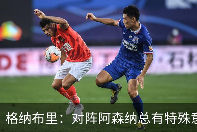 格纳布里：对阵阿森纳总有特殊意义，从上赛季看我们还有旧账要算