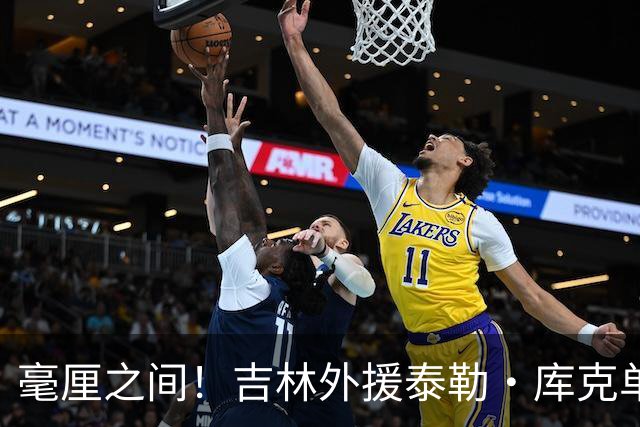 毫厘之间！吉林外援泰勒·库克单臂补篮命中 裁判回放&先超时无效