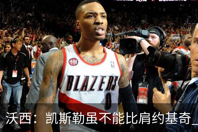 沃西：凯斯勒虽不能比肩约基奇 但打球思路如出一辙 他会越来越好
