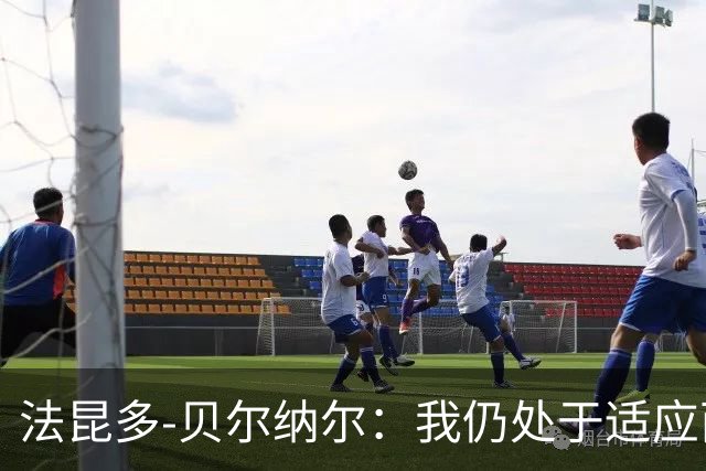 法昆多-贝尔纳尔：我仍处于适应西甲的过程中，需改进纪律性