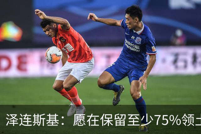 泽连斯基：愿在保留至少75%领土控制权基础上达成和平协议