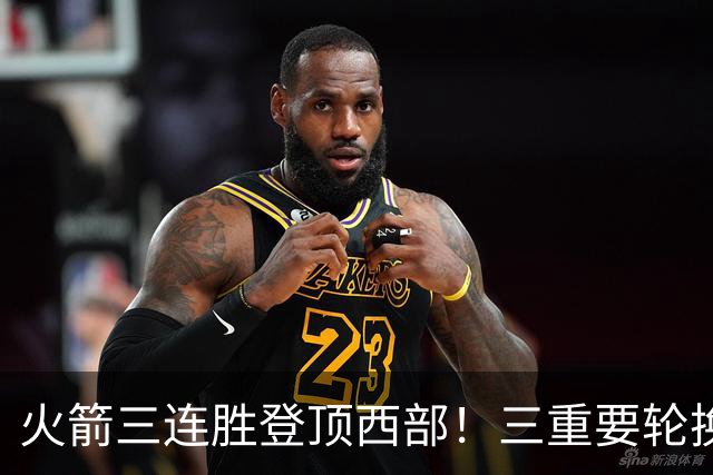 火箭三连胜登顶西部！三重要轮换缺阵吊打老鹰，五大质变强的可怕
