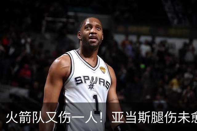火箭队又伤一人！亚当斯腿伤未愈，22岁射手出战成疑，2阵攻防受损