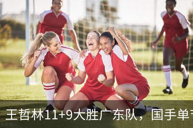 王哲林11+9大胜广东队，国手单节5记三分，核心外援12中1