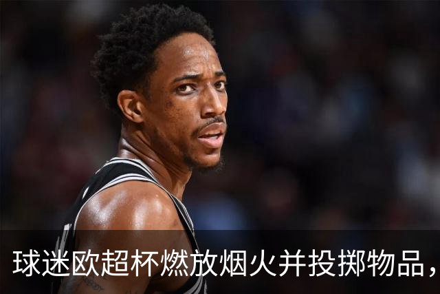 球迷欧超杯燃放烟火并投掷物品，巴黎被欧足联罚款30250欧元
