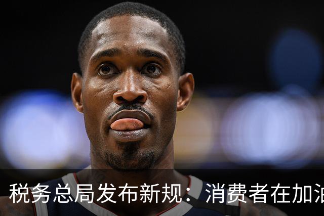税务总局发布新规：消费者在加油站支付完成后系统自动开发票