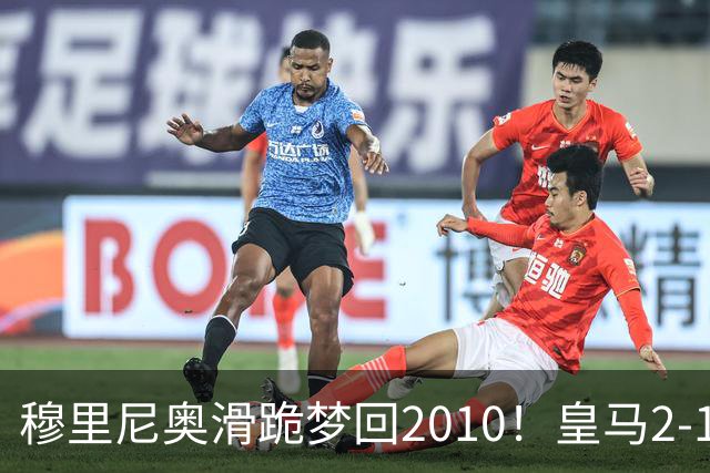穆里尼奥滑跪梦回2010！皇马2-1攻陷诺坎普，谁说狂人过时了？