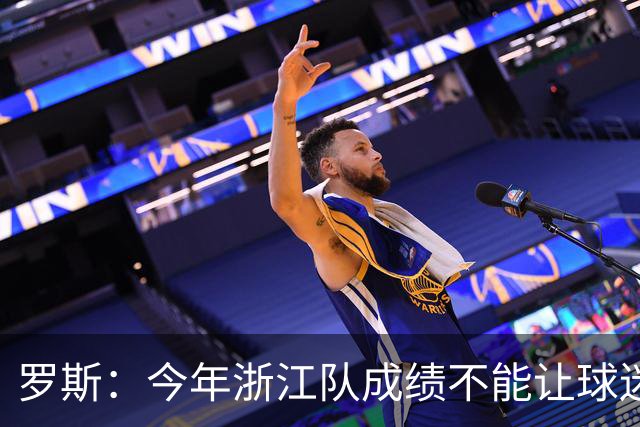 罗斯：今年浙江队成绩不能让球迷满意，我对此承担全部责任
