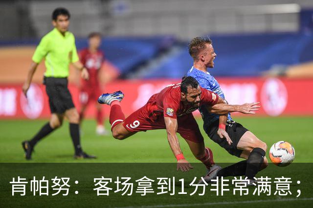 肯帕努：客场拿到1分非常满意；希望最后一个主场能够取胜