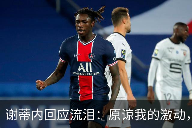 谢蒂内回应流泪：原谅我的激动，这一年的经历让我有这种情绪