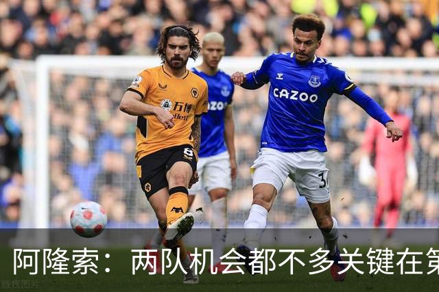 阿隆索：两队机会都不多关键在第一球；帕尔默的红牌？我还没看