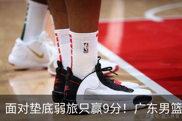 面对垫底弱旅只赢9分！广东男篮表现平庸，问题很多