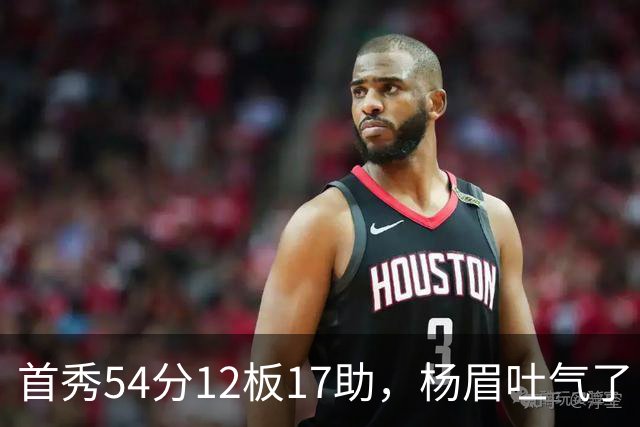 首秀54分12板17助，杨眉吐气了！华子45分暴杀字母哥！