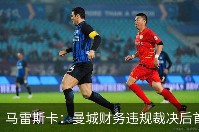 马雷斯卡：曼城财务违规裁决后首次公开露面，发布会仅16分钟