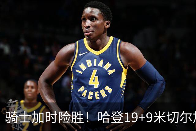 骑士加时险胜！哈登19+9米切尔加时立功，华子47+4，勇士弃将犯大错
