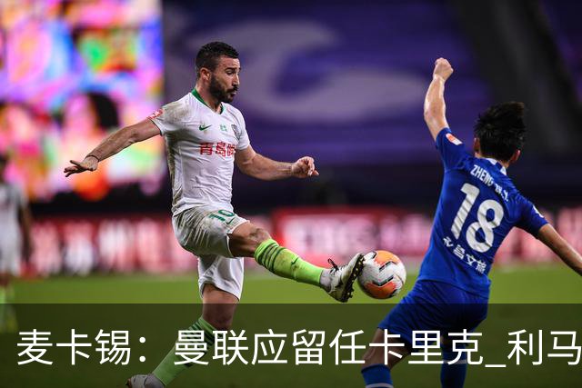 麦卡锡：曼联应留任卡里克 利马的出发点是好的 他想让球队更强
