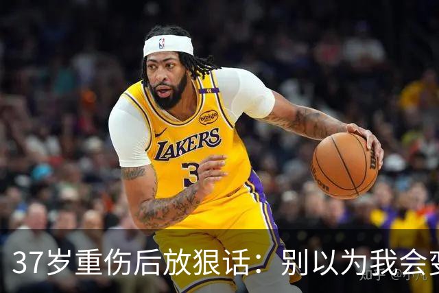 37岁重伤后放狠话：别以为我会变成废柴球员