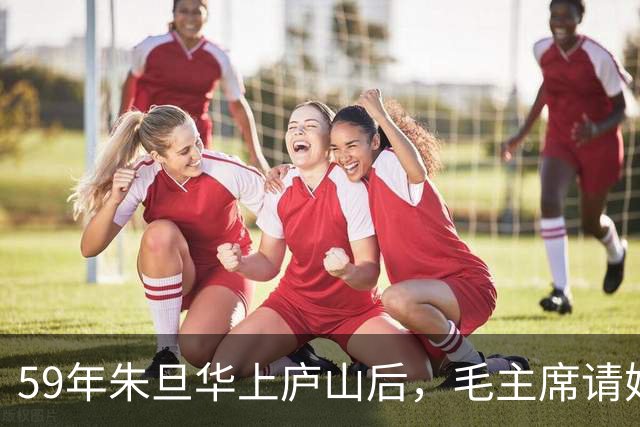 59年朱旦华上庐山后，毛主席请她吃饭，表示想见贺子珍一面，怎么搞好？