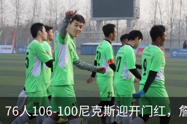 76人106-100尼克斯迎开门红，詹姆斯14+9+7，马克西28分，布伦森19中6