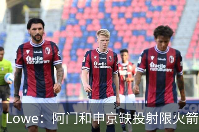 Lowe：阿门&申京缺投射限火箭上限 奥萨尔&杜伦面临相同困局