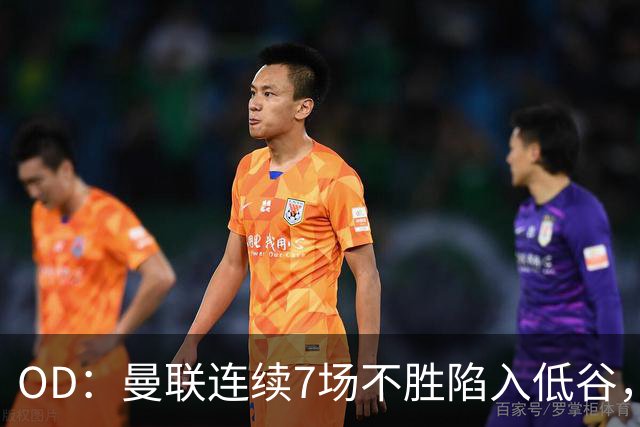 OD：曼联连续7场不胜陷入低谷，未来赛程接连迎来硬仗