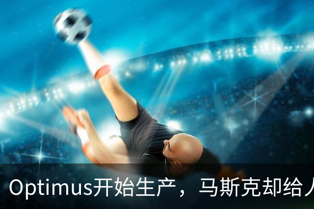 Optimus开始生产，马斯克却给人形机器人降温了